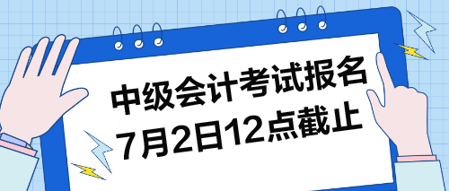 中級考試報名7月2日12點(diǎn)截止！