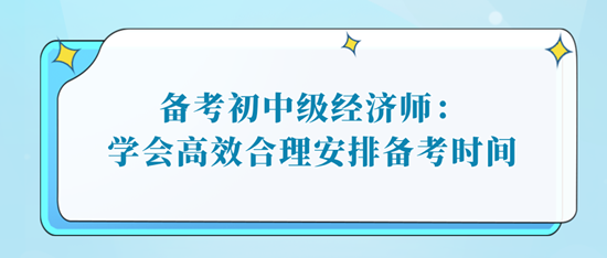 備考初中級經(jīng)濟師：學會高效合理安排備考時間