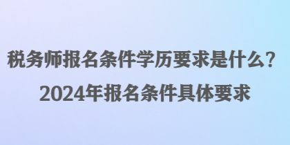 稅務(wù)師報(bào)名條件學(xué)歷要求是什么？2024年報(bào)名條件具體要求