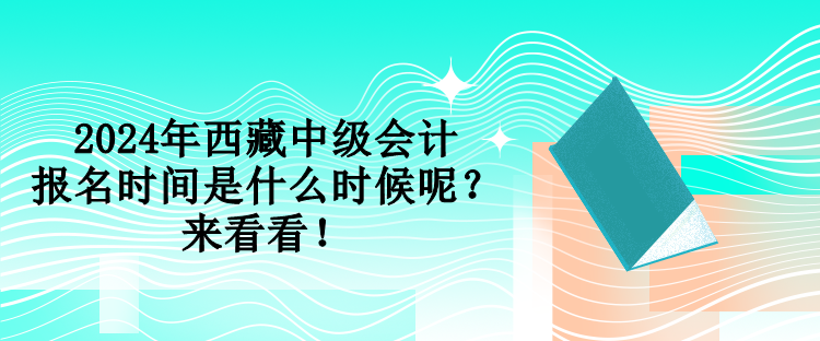 2024年西藏中級(jí)會(huì)計(jì)報(bào)名時(shí)間是什么時(shí)候呢？來看看！