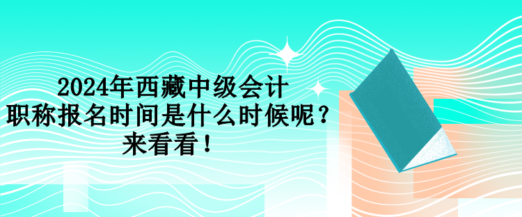 2024年西藏中級會計(jì)職稱報(bào)名時(shí)間是什么時(shí)候呢？來看看！