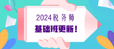 2024年稅務(wù)師基礎(chǔ)課程更新進(jìn)度提醒（7.2更新）