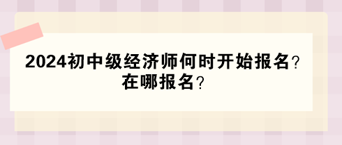 2024年初中級(jí)經(jīng)濟(jì)師何時(shí)開始報(bào)名？在哪報(bào)名？