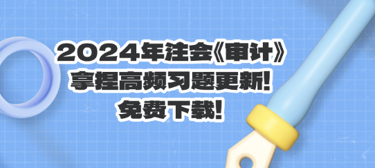 2024年注會(huì)《審計(jì)》拿捏高頻習(xí)題更新！免費(fèi)下載！