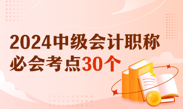 【精選考點(diǎn)】2024中級會計(jì)實(shí)務(wù)必會考點(diǎn)30個(gè) 有視頻有講義！