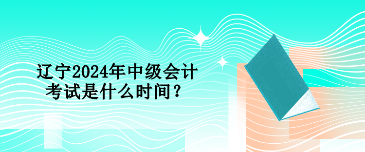 遼寧2024年中級(jí)會(huì)計(jì)考試是什么時(shí)間？