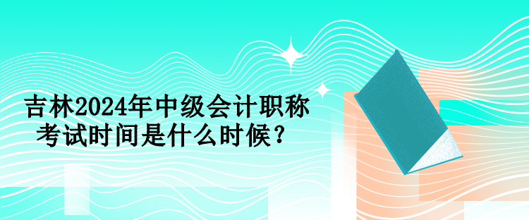 吉林2024年中級(jí)會(huì)計(jì)職稱(chēng)考試時(shí)間是什么時(shí)候？