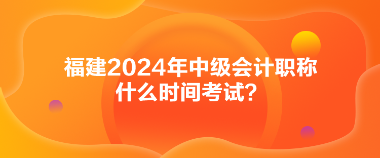 福建2024年中級會計職稱什么時間考試？