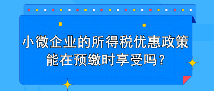 小微企業(yè)的所得稅優(yōu)惠政策能在預(yù)繳時(shí)享受嗎？