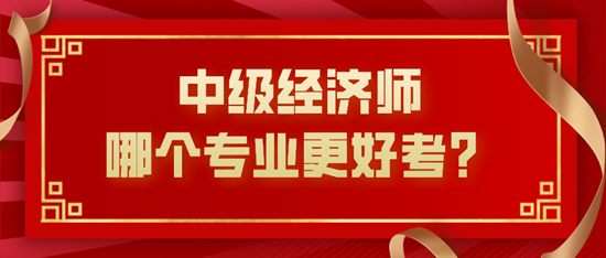 中級(jí)經(jīng)濟(jì)師哪個(gè)專業(yè)更好考？