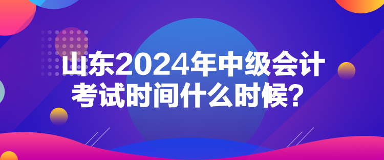 山東2024年中級(jí)會(huì)計(jì)考試時(shí)間什么時(shí)候？