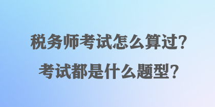 稅務(wù)師考試怎么算過(guò)？考試都是什么題型？