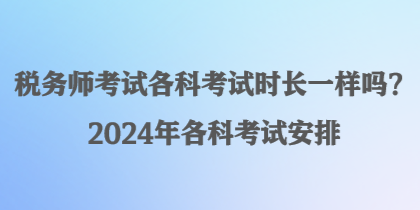 稅務(wù)師考試各科考試時(shí)長一樣嗎？2024年各科考試安排