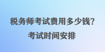 稅務(wù)師考試費(fèi)用多少錢？考試時(shí)間安排