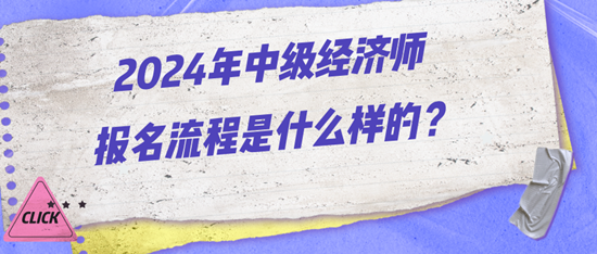 2024年中級經(jīng)濟師報名流程是什么樣的？