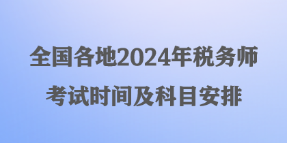 全國各地2024年稅務(wù)師考試時(shí)間及科目安排