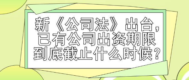 新《公司法》出臺(tái)，已有公司出資期限到底截止什么時(shí)候？