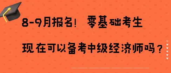 8-9月報(bào)名！零基礎(chǔ)考生現(xiàn)在可以備考中級經(jīng)濟(jì)師嗎？