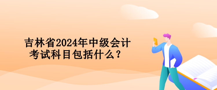 吉林省2024年中級(jí)會(huì)計(jì)考試科目包括什么？