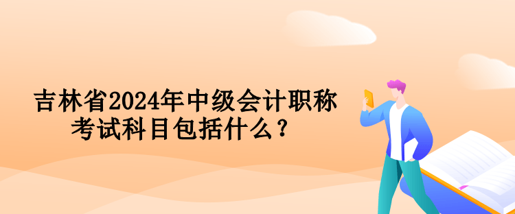 吉林省2024年中級會計(jì)職稱考試科目包括什么？