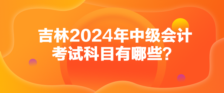 吉林2024年中級(jí)會(huì)計(jì)考試科目有哪些？