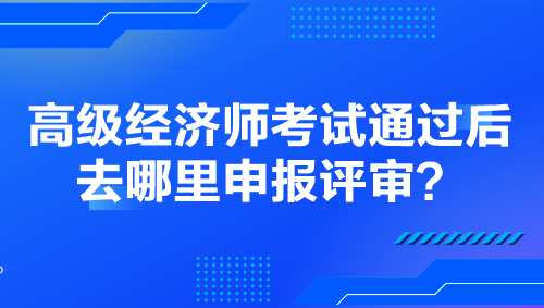 高級經濟師考試通過后去哪里申報評審？