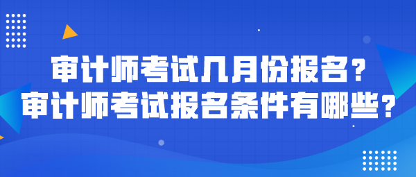 審計師考試幾月份報名？審計師考試報名條件有哪些？