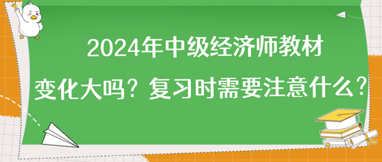 2024年中級經濟師教材變化大嗎？復習時需要注意什么？