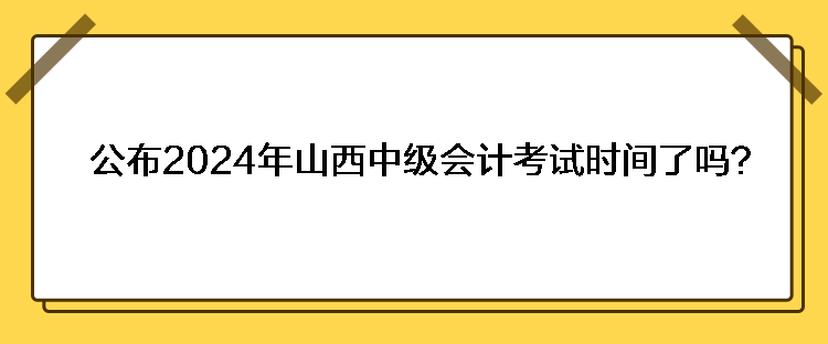 公布2024年山西中級會計考試時間了嗎？