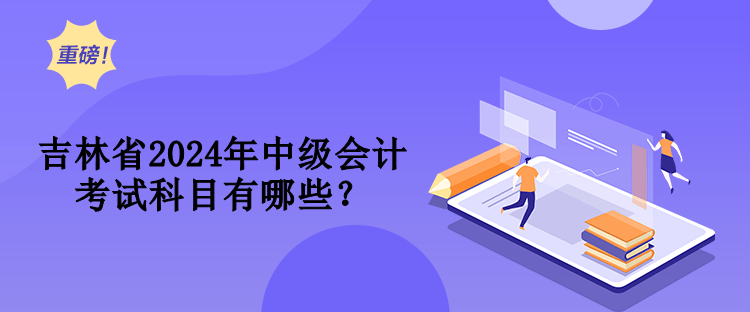 吉林省2024年中級會計(jì)考試科目有哪些？