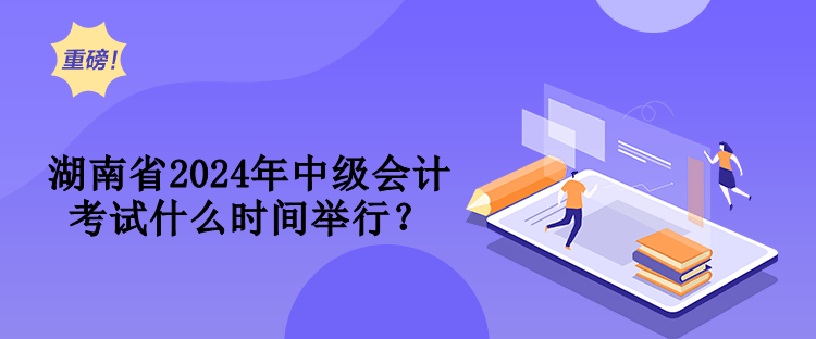 湖南省2024年中級會計(jì)考試什么時間舉行？