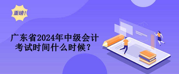 廣東省2024年中級(jí)會(huì)計(jì)考試時(shí)間什么時(shí)候？