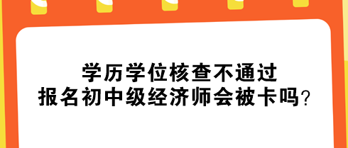 學(xué)歷學(xué)位核查不通過，報(bào)名初中級(jí)經(jīng)濟(jì)師會(huì)被卡嗎？