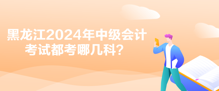 黑龍江2024年中級會計考試都考哪幾科？