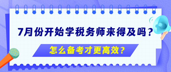 7月份開(kāi)始學(xué)稅務(wù)師來(lái)得及嗎？怎么備考更高效？