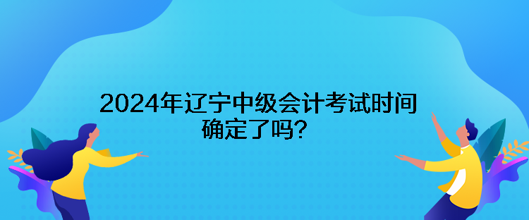 2024年遼寧中級會計考試時間確定了嗎？