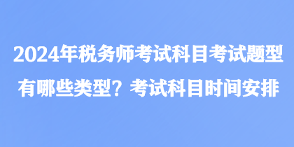 2024年稅務(wù)師考試科目考試題型有哪些類型？考試科目時(shí)間安排