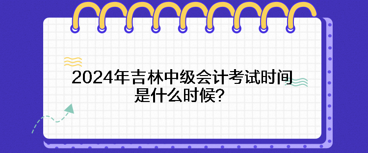 2024年吉林中級(jí)會(huì)計(jì)考試時(shí)間是什么時(shí)候？