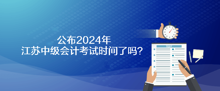 公布2024年江蘇中級會計考試時間了嗎？