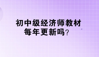 初中級經(jīng)濟(jì)師教材每年更新嗎？