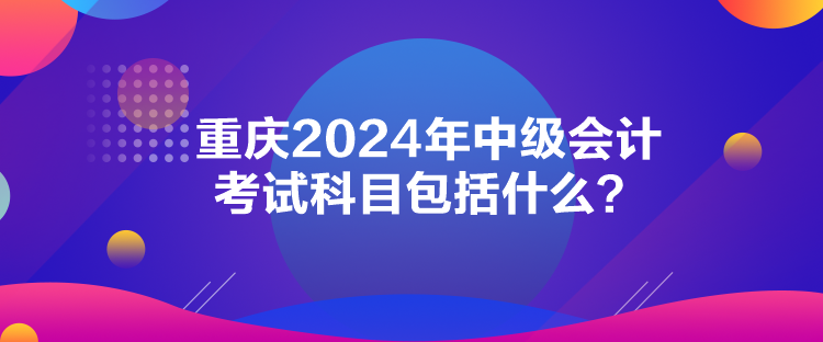 重慶2024年中級會計考試科目包括什么？