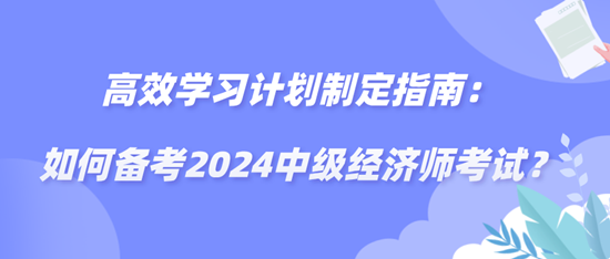 高效學(xué)習(xí)計(jì)劃制定指南：如何備考2024中級(jí)經(jīng)濟(jì)師考試？