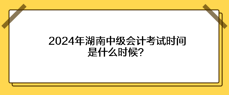 2024年湖南中級(jí)會(huì)計(jì)考試時(shí)間是什么時(shí)候？