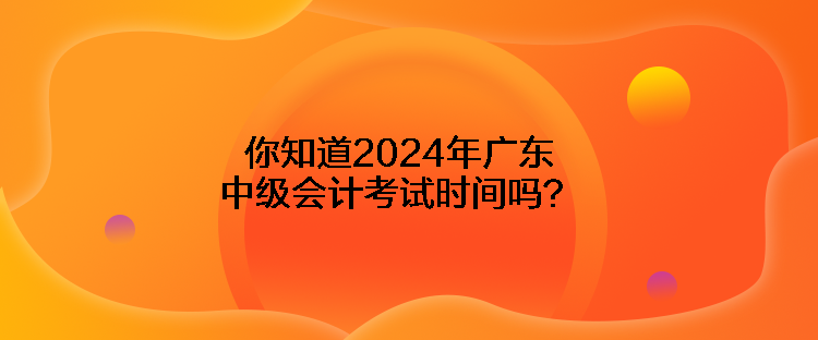 你知道2024年廣東中級(jí)會(huì)計(jì)考試時(shí)間嗎？