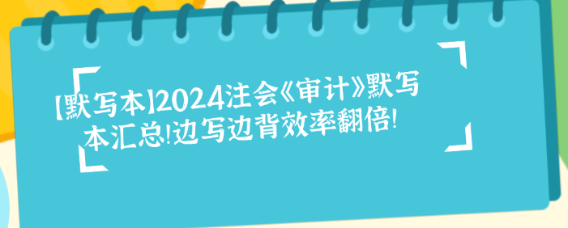 【默寫本】2024注會《審計》默寫本匯總！邊寫邊背效率翻倍！