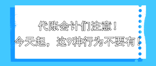 代賬會(huì)計(jì)們注意！今天起，這9種行為不要有！