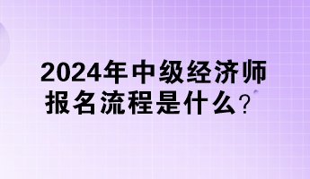 2024年中級(jí)經(jīng)濟(jì)師報(bào)名流程是什么？