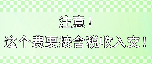 注意！這個費要按含稅收入交?。?！