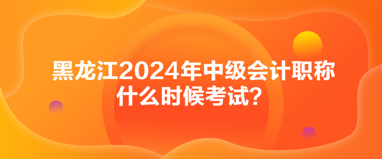 黑龍江2024年中級(jí)會(huì)計(jì)職稱什么時(shí)候考試？