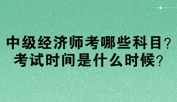 中級經(jīng)濟師考哪些科目？考試時間是什么時候？